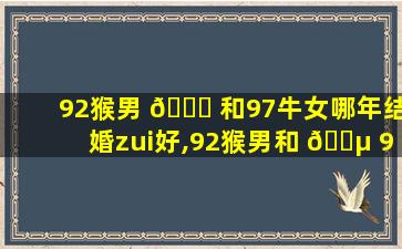 92猴男 🐘 和97牛女哪年结婚zui
好,92猴男和 🐵 97牛女哪年结婚zui
好吉利